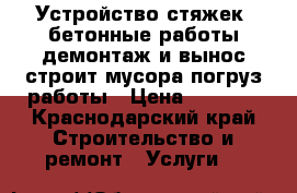 Устройство стяжек, бетонные работы.демонтаж и вынос строит.мусора погруз.работы › Цена ­ 1 800 - Краснодарский край Строительство и ремонт » Услуги   